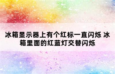 冰箱显示器上有个红标一直闪烁 冰箱里面的红蓝灯交替闪烁